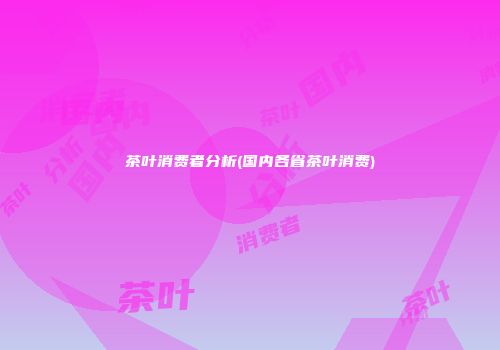 茶叶消费者分析(国内各省茶叶消费)
