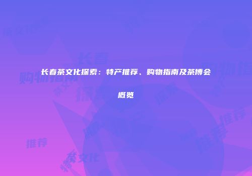 长春茶文化探索：特产推荐、购物指南及茶博会概览