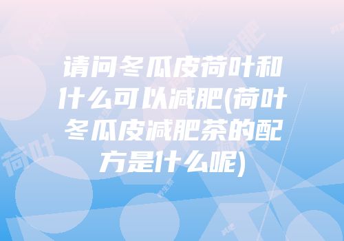 请问冬瓜皮荷叶和什么可以减肥(荷叶冬瓜皮减肥茶的配方是什么呢)