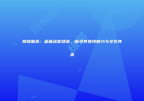 狗牯脑茶：品味名优绿茶，探寻其独特魅力与文化传承