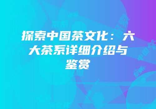探索中国茶文化：六大茶系详细介绍与鉴赏