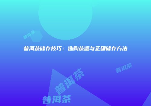 普洱茶储存技巧：选购茶罐与正确储存方法