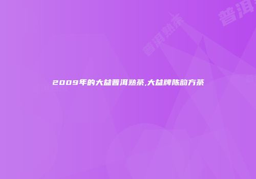 2009年的大益普洱熟茶,大益牌陈韵方茶