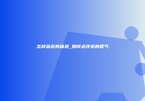 怎样品茶的味道_如何点评茶的香气