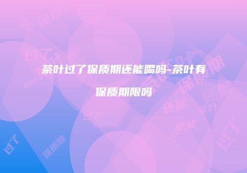 茶叶过了保质期还能喝吗-茶叶有保质期限吗