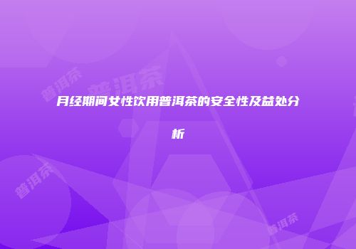 月经期间女性饮用普洱茶的安全性及益处分析