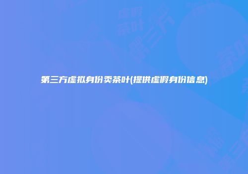 第三方虚拟身份卖茶叶(提供虚假身份信息)
