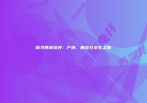 探寻西湖龙井：产地、典故与文化之旅