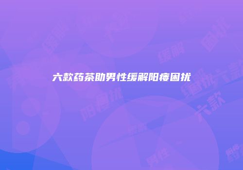六款药茶助男性缓解阳痿困扰