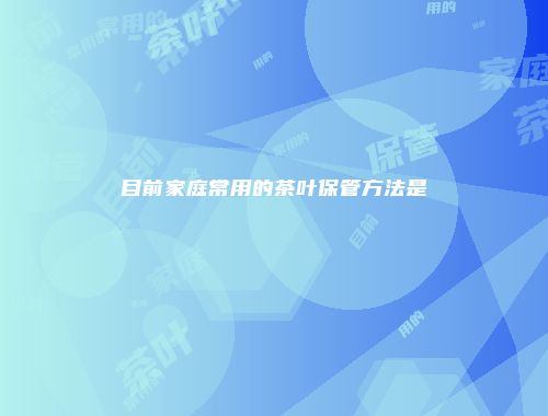 目前家庭常用的茶叶保管方法是