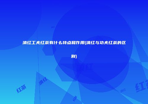滇红工夫红茶有什么特点和作用(滇红与功夫红茶的区别)