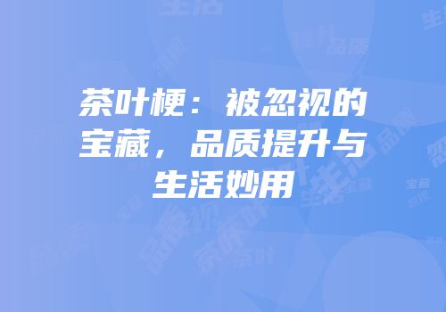 茶叶梗：被忽视的宝藏，品质提升与生活妙用