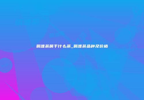碣滩茶属于什么茶_碣滩茶品种及价格