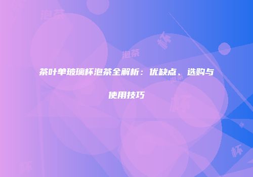 茶叶单玻璃杯泡茶全解析：优缺点、选购与使用技巧