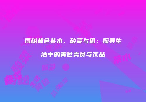 揭秘黄色茶水、酸菜与瓜：探寻生活中的黄色美食与饮品