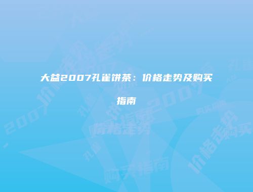 大益2007孔雀饼茶：价格走势及购买指南