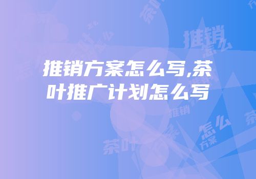 推销方案怎么写,茶叶推广计划怎么写