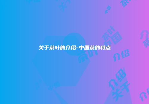 关于茶叶的介绍-中国茶的特点