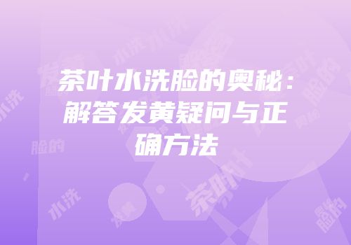 茶叶水洗脸的奥秘：解答发黄疑问与正确方法