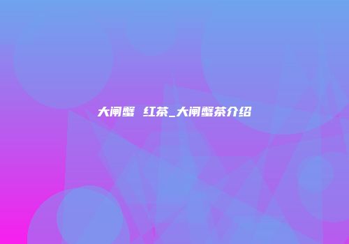 大闸蟹 红茶_大闸蟹茶介绍