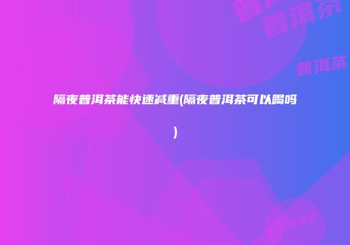 隔夜普洱茶能快速减重(隔夜普洱茶可以喝吗)