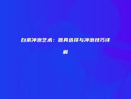 白茶冲泡艺术：器具选择与冲泡技巧详解