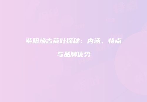 紫阳焕古茶叶探秘：内涵、特点与品牌优势