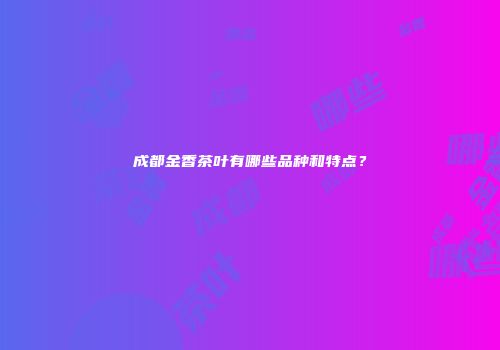成都金香茶叶有哪些品种和特点？