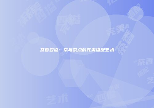 茶香四溢：茶与茶点的完美搭配艺术