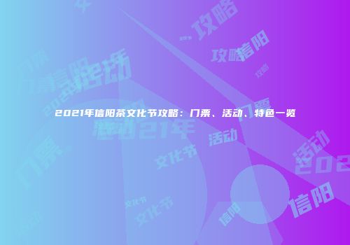 2021年信阳茶文化节攻略：门票、活动、特色一览