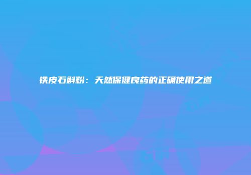 铁皮石斛粉：天然保健良药的正确使用之道