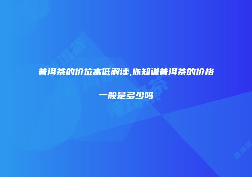 普洱茶的价位高低解读,你知道普洱茶的价格一般是多少吗