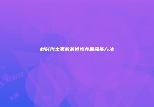 新时代土豪的茶道修养和品茶方法