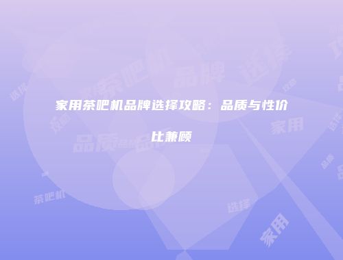 家用茶吧机品牌选择攻略：品质与性价比兼顾