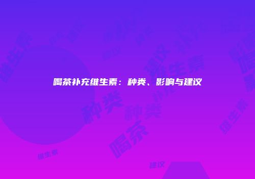 喝茶补充维生素：种类、影响与建议