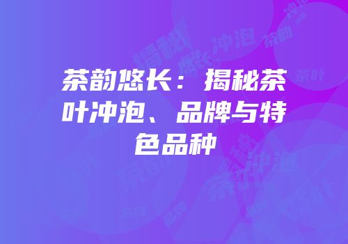 茶韵悠长：揭秘茶叶冲泡、品牌与特色品种