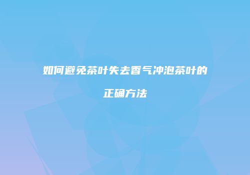 如何避免茶叶失去香气冲泡茶叶的正确方法