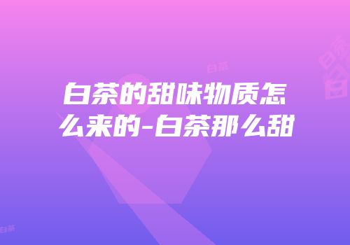 白茶的甜味物质怎么来的-白茶那么甜