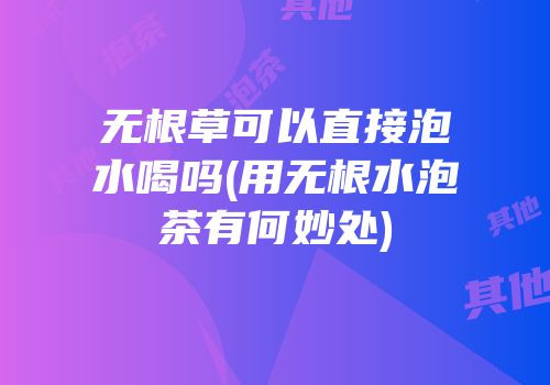 无根草可以直接泡水喝吗(用无根水泡茶有何妙处)