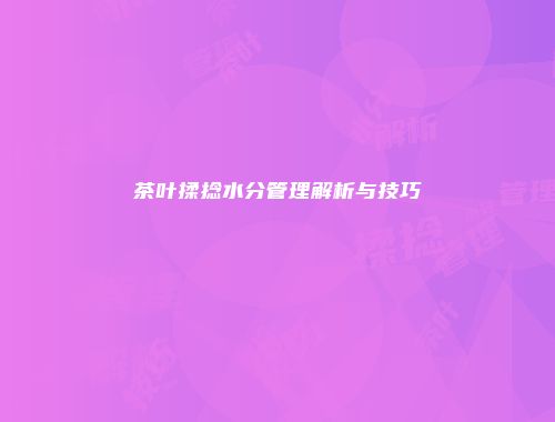 茶叶揉捻水分管理解析与技巧