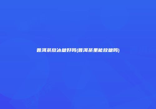 普洱茶放冰糖好吗(普洱茶里能放糖吗)
