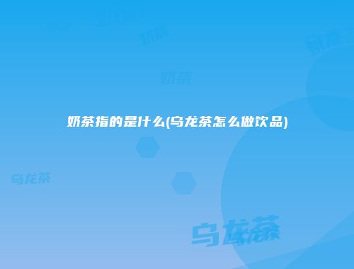奶茶指的是什么(乌龙茶怎么做饮品)
