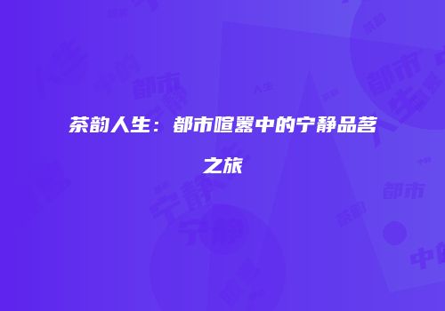茶韵人生：都市喧嚣中的宁静品茗之旅