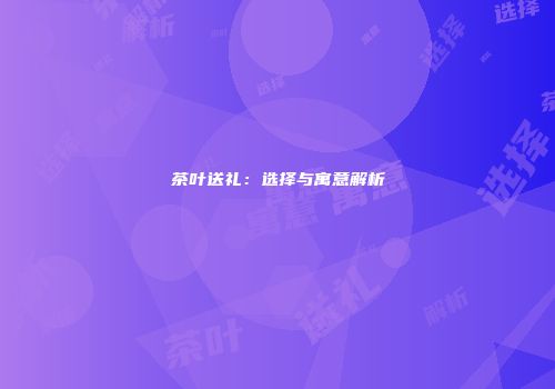 茶叶送礼：选择与寓意解析
