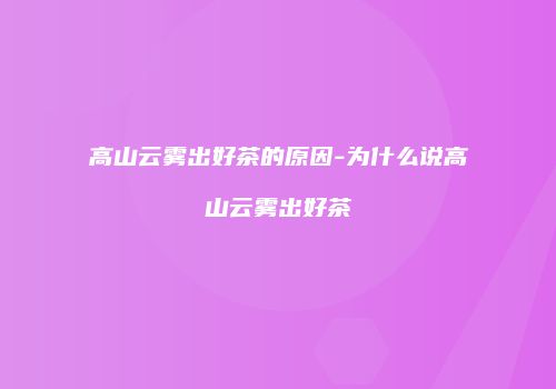 高山云雾出好茶的原因-为什么说高山云雾出好茶