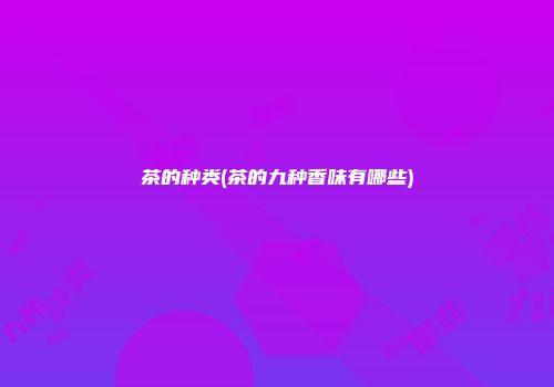 茶的种类(茶的九种香味有哪些)