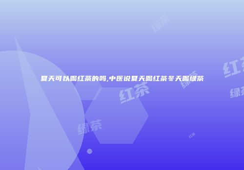 夏天可以喝红茶的吗,中医说夏天喝红茶冬天喝绿茶