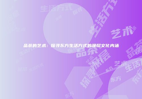 品茶的艺术：探寻东方生活方式的深层文化内涵