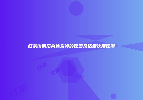 红茶饮用后身体发冷的原因及适量饮用原则