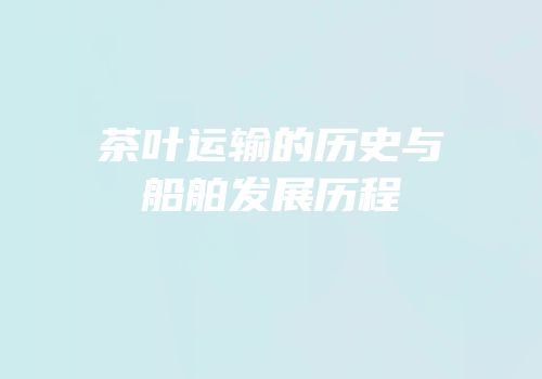 茶叶运输的历史与船舶发展历程
